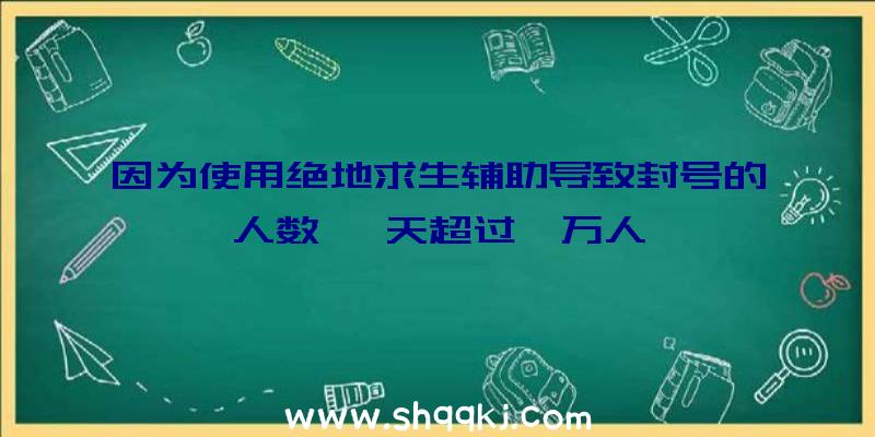 因为使用绝地求生辅助导致封号的人数